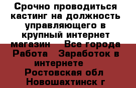 Срочно проводиться кастинг на должность управляющего в крупный интернет-магазин. - Все города Работа » Заработок в интернете   . Ростовская обл.,Новошахтинск г.